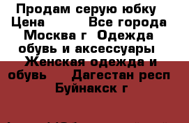 Продам серую юбку › Цена ­ 350 - Все города, Москва г. Одежда, обувь и аксессуары » Женская одежда и обувь   . Дагестан респ.,Буйнакск г.